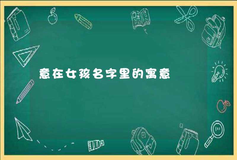 意在女孩名字里的寓意 意在女孩名字里的寓意