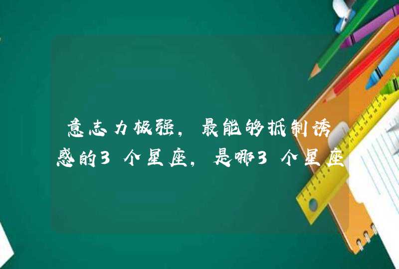 意志力极强,最能够抵制诱惑的3个星座,是哪3个星座? 意志力极强,最能够抵制诱惑的3个星座,是哪3个星座?