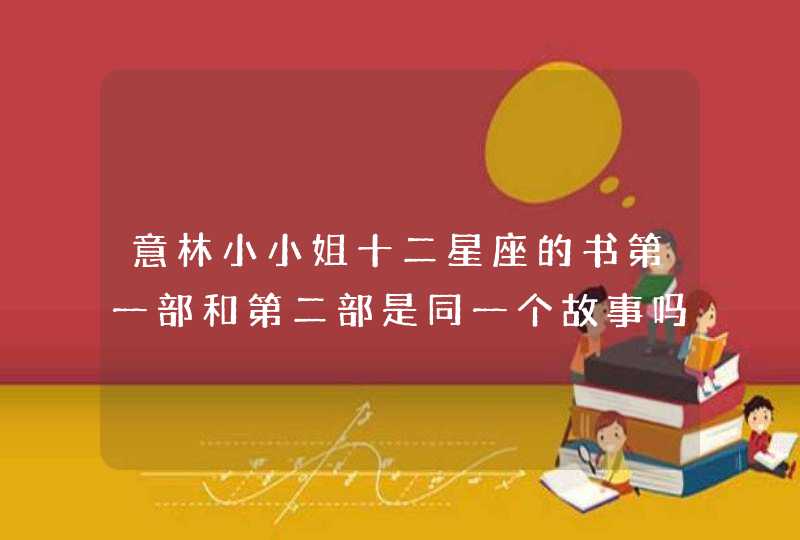 意林小小姐十二星座的书第一部和第二部是同一个故事吗? 意林小小姐十二星座的书第一部和第二部是同一个故事吗?