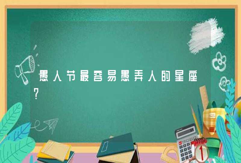 愚人节最容易愚弄人的星座? 愚人节最容易愚弄人的星座?