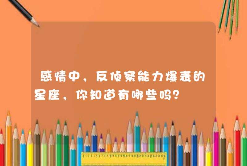 感情中,反侦察能力爆表的星座,你知道有哪些吗? 感情中,反侦察能力爆表的星座,你知道有哪些吗?