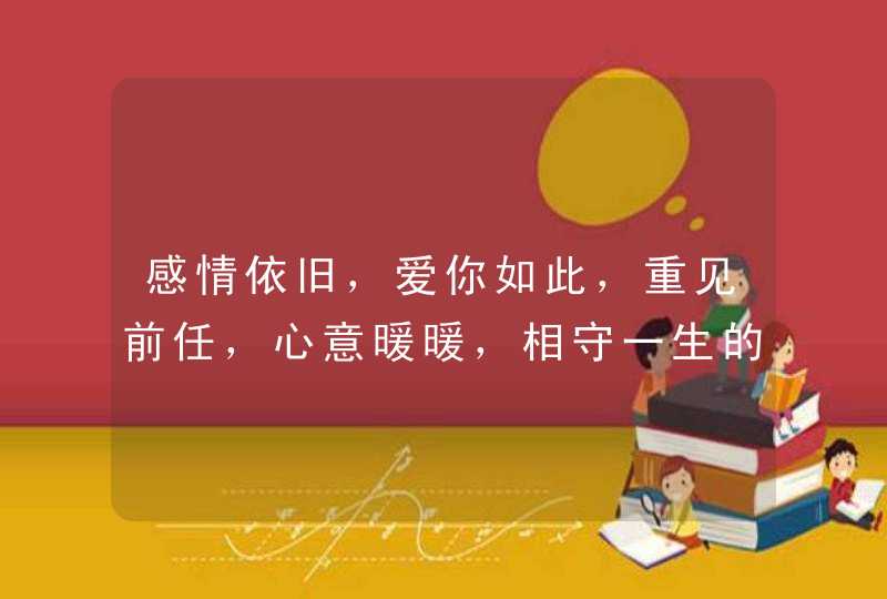 感情依旧,爱你如此,重见前任,心意暖暖,相守一生的星座有哪些? 感情依旧,爱你如此,重见前任,心意暖暖,相守一生的星座有哪些?