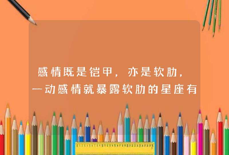 感情既是铠甲,亦是软肋,一动感情就暴露软肋的星座有哪些? 感情既是铠甲,亦是软肋,一动感情就暴露软肋的星座有哪些?