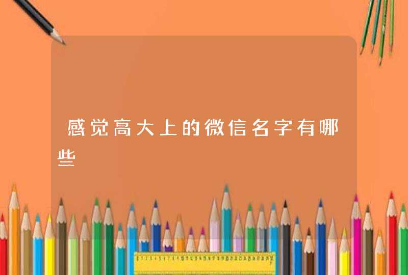感觉高大上的微信名字有哪些 感觉高大上的微信名字有哪些