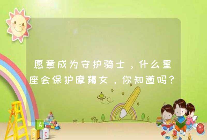 愿意成为守护骑士,什么星座会保护摩羯女,你知道吗? 愿意成为守护骑士,什么星座会保护摩羯女,你知道吗?