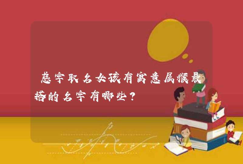 慈字取名女孩有寓意属猴最搭的名字有哪些? 慈字取名女孩有寓意属猴最搭的名字有哪些?