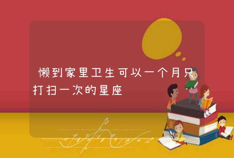 懒到家里卫生可以一个月只打扫一次的星座 懒到家里卫生可以一个月只打扫一次的星座