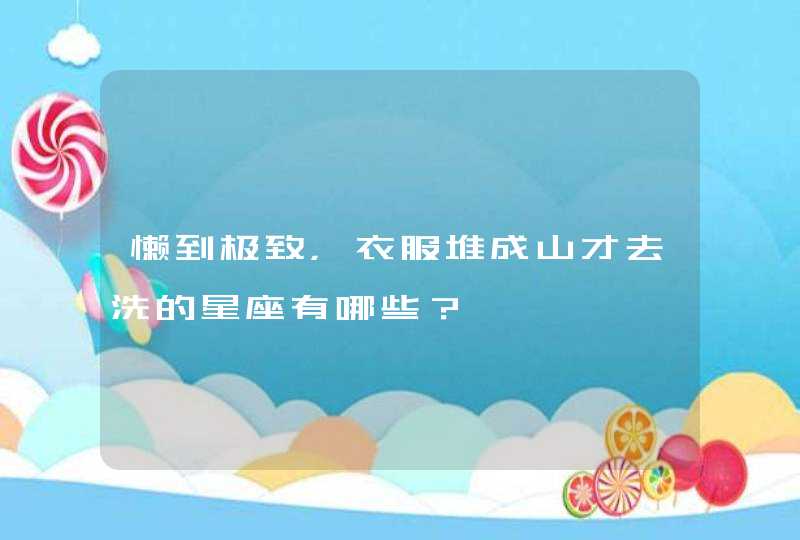 懒到极致,衣服堆成山才去洗的星座有哪些? 懒到极致,衣服堆成山才去洗的星座有哪些?