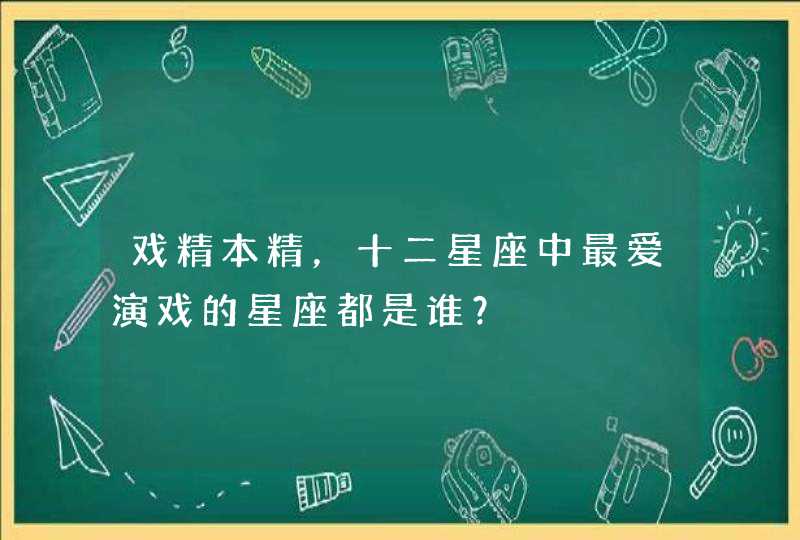 戏精本精,十二星座中最爱演戏的星座都是谁? 戏精本精,十二星座中最爱演戏的星座都是谁?