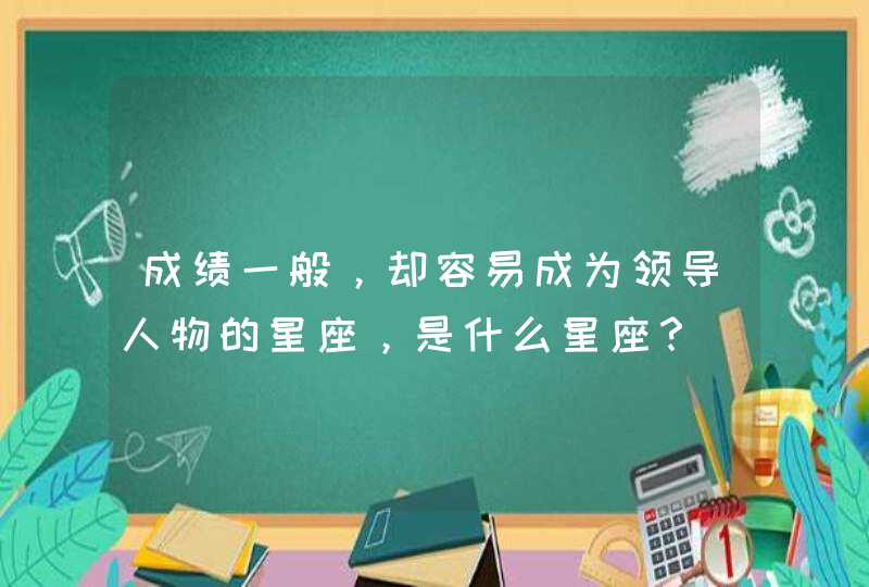 成绩一般,却容易成为领导人物的星座,是什么星座? 成绩一般,却容易成为领导人物的星座,是什么星座?