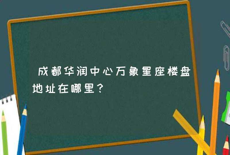 成都华润中心万象星座楼盘地址在哪里? 成都华润中心万象星座楼盘地址在哪里?