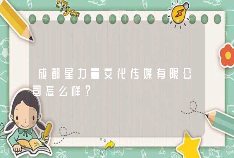 成都星力量文化传媒有限公司怎么样? 成都星力量文化传媒有限公司怎么样?