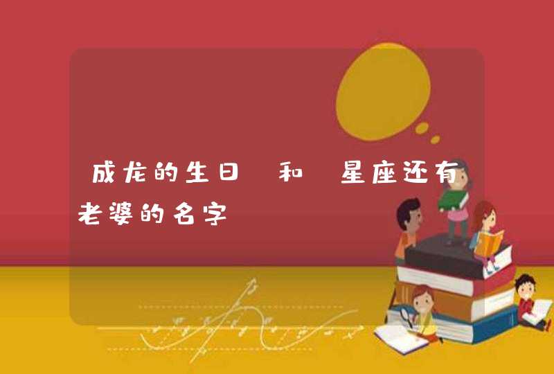 成龙的生日 和 星座还有老婆的名字 成龙的生日 和 星座还有老婆的名字