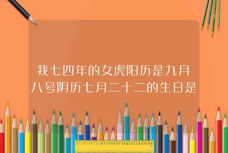 我七四年的女虎阳历是九月八号阴历七月二十二的生日是什么星座 我七四年的女虎阳历是九月八号阴历七月二十二的生日是什么星座