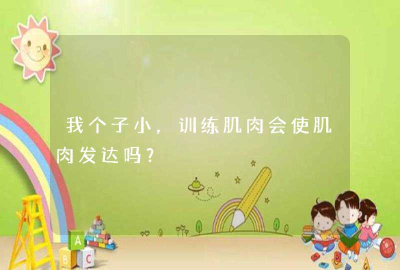我个子小,训练肌肉会使肌肉发达吗? 我个子小,训练肌肉会使肌肉发达吗?