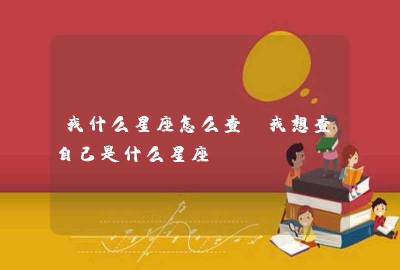 我什么星座怎么查,我想查自己是什么星座 我什么星座怎么查,我想查自己是什么星座