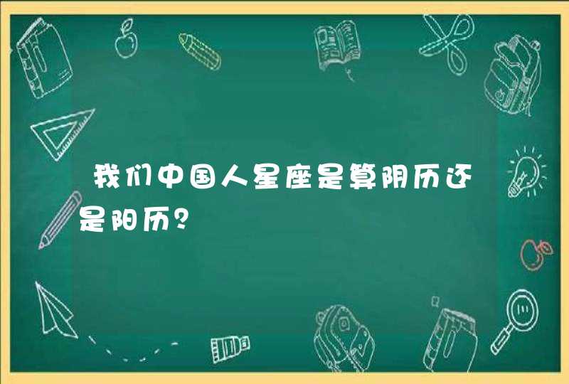 我们中国人星座是算阴历还是阳历? 我们中国人星座是算阴历还是阳历?