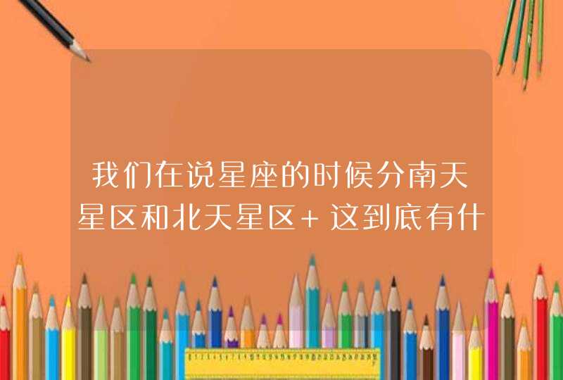 我们在说星座的时候分南天星区和北天星区 这到底有什么区别 我们在说星座的时候分南天星区和北天星区 这到底有什么区别