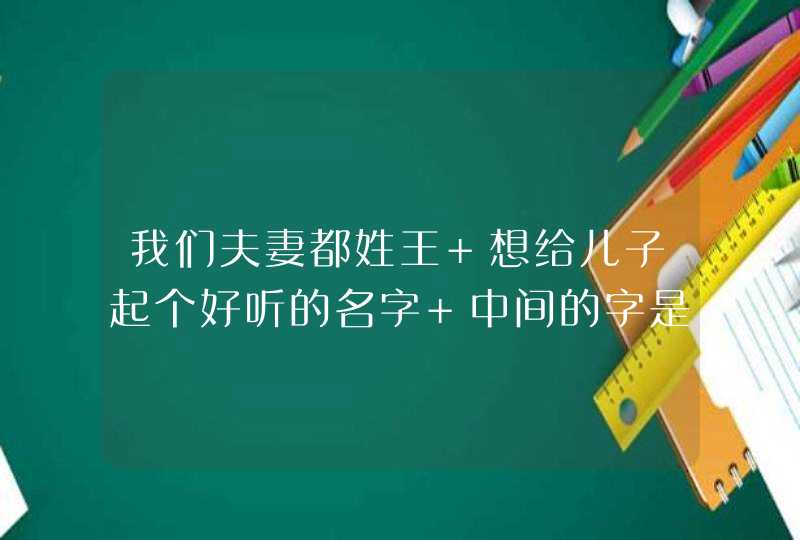 我们夫妻都姓王 想给儿子起个好听的名字 中间的字是文 请高手帮帮忙 我们夫妻都姓王 想给儿子起个好听的名字 中间的字是文 请高手帮帮忙