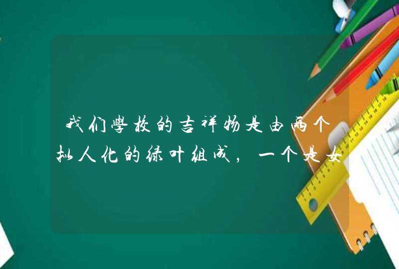 我们学校的吉祥物是由两个拟人化的绿叶组成,一个是女孩,一个是男孩,帮我想想给吉祥物取什么名字好?? 我们学校的吉祥物是由两个拟人化的绿叶组成,一个是女孩,一个是男孩,帮我想想给吉祥物取什么名字好??