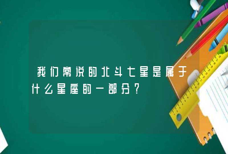 我们常说的北斗七星是属于什么星座的一部分? 我们常说的北斗七星是属于什么星座的一部分?