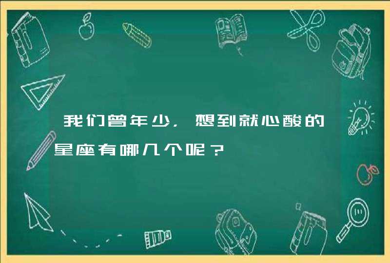 我们曾年少,想到就心酸的星座有哪几个呢? 我们曾年少,想到就心酸的星座有哪几个呢?