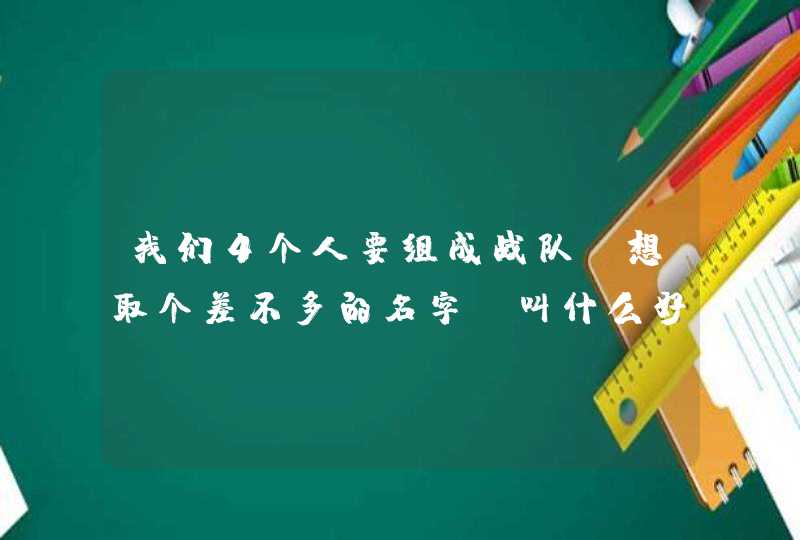 我们4个人要组成战队,想取个差不多的名字,叫什么好听点,不是要家族战队名字啊,要个人的名字。 我们4个人要组成战队,想取个差不多的名字,叫什么好听点,不是要家族战队名字啊,要个人的名字。
