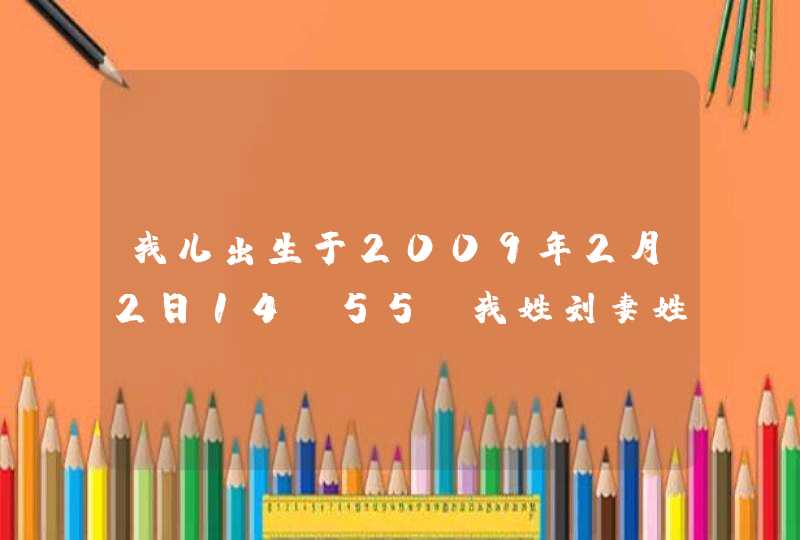 我儿出生于2009年2月2日14:55!我姓刘妻姓郭,请高手给我儿起名字!谢谢 我儿出生于2009年2月2日14:55!我姓刘妻姓郭,请高手给我儿起名字!谢谢