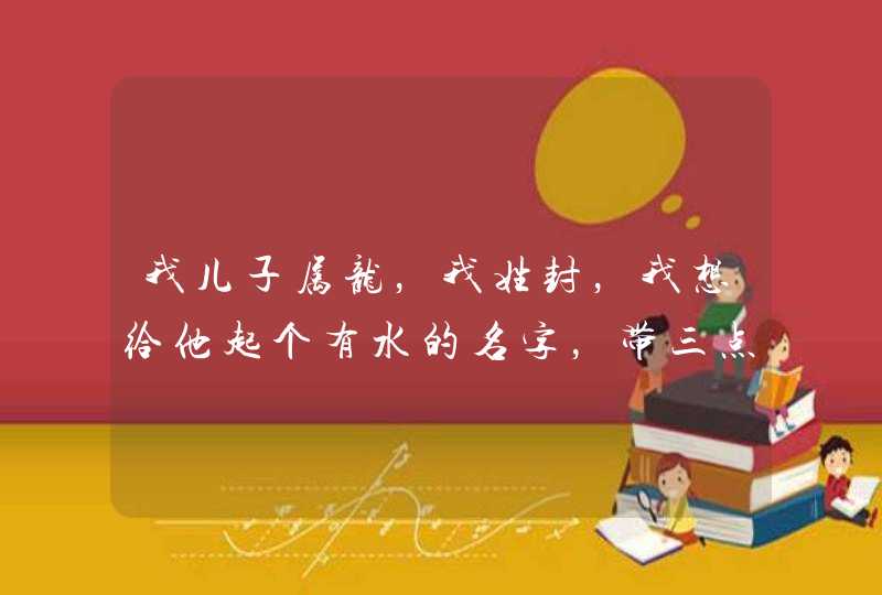 我儿子属龙,我姓封,我想给他起个有水的名字,带三点水,带雨的都行,读起来不绕口… 我儿子属龙,我姓封,我想给他起个有水的名字,带三点水,带雨的都行,读起来不绕口…