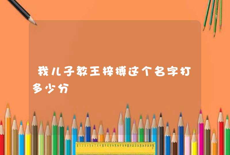 我儿子教王梓搏这个名字打多少分 我儿子教王梓搏这个名字打多少分