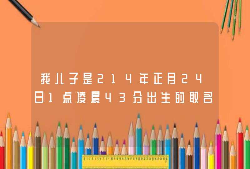 我儿子是214年正月24日1点凌晨43分出生的取名叫张铭桓 和张铭泽 或者张 我儿子是214年正月24日1点凌晨43分出生的取名叫张铭桓 和张铭泽 或者张