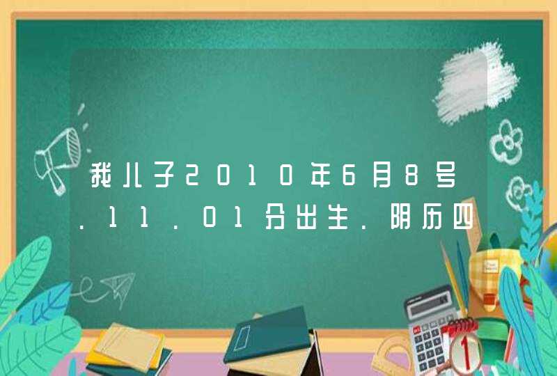 我儿子2010年6月8号.11.01分出生.阴历四月廿六.属虎.麻烦取个好名字.父亲姓顾 我儿子2010年6月8号.11.01分出生.阴历四月廿六.属虎.麻烦取个好名字.父亲姓顾