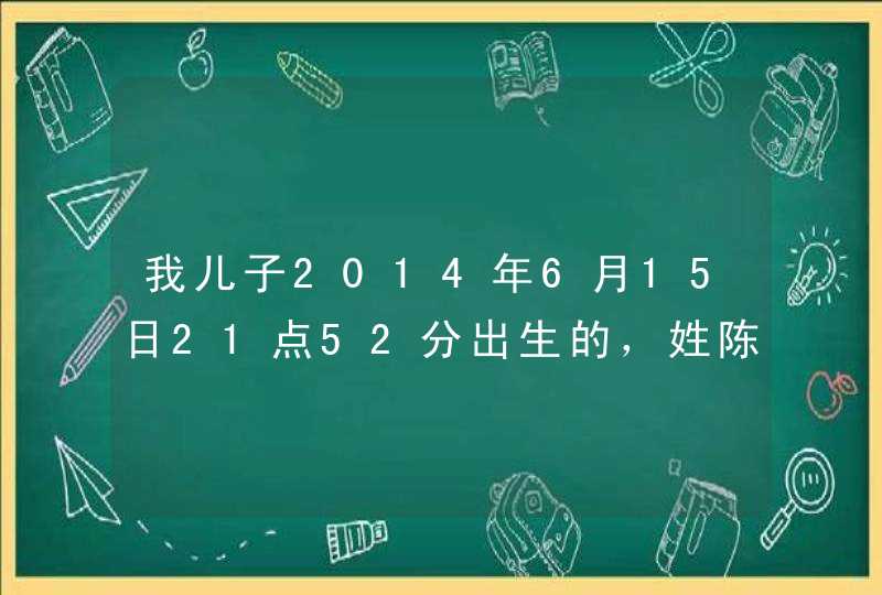 我儿子2014年6月15日21点52分出生的,姓陈,请热心人士给推荐几个好听文雅的名字,双字的最好 我儿子2014年6月15日21点52分出生的,姓陈,请热心人士给推荐几个好听文雅的名字,双字的最好