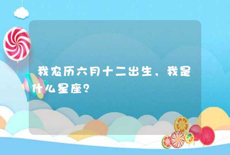 我农历六月十二出生,我是什么星座? 我农历六月十二出生,我是什么星座?
