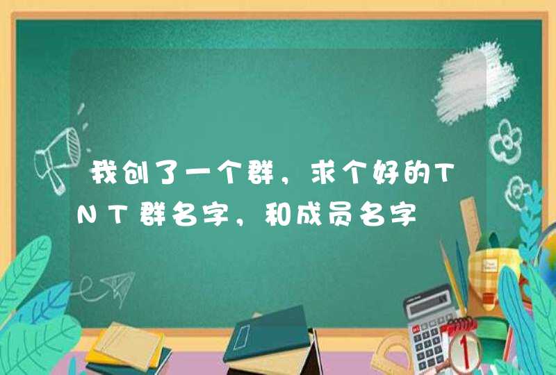 我创了一个群,求个好的TNT群名字,和成员名字 我创了一个群,求个好的TNT群名字,和成员名字