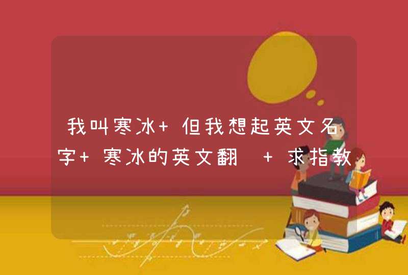 我叫寒冰 但我想起英文名字 寒冰的英文翻译 求指教 我叫寒冰 但我想起英文名字 寒冰的英文翻译 求指教