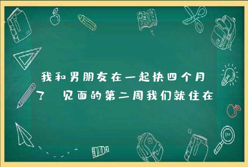 我和男朋友在一起快四个月了,见面的第二周我们就住在一起了,刚同居 我和男朋友在一起快四个月了,见面的第二周我们就住在一起了,刚同居