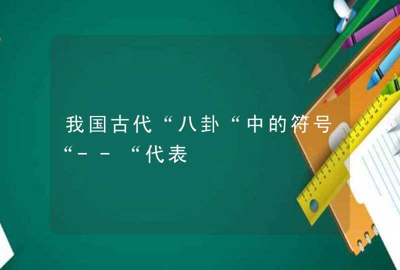 我国古代“八卦“中的符号“--“代表 我国古代“八卦“中的符号“--“代表