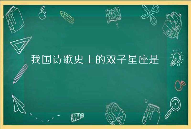 我国诗歌史上的双子星座是 我国诗歌史上的双子星座是