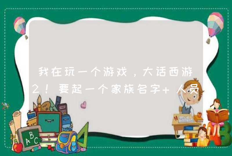 我在玩一个游戏,大话西游2!要起一个家族名字 人员大约是10人 可能 会有增加, 希望大家给起家族名字。 我在玩一个游戏,大话西游2!要起一个家族名字 人员大约是10人 可能 会有增加, 希望大家给起家族名字。