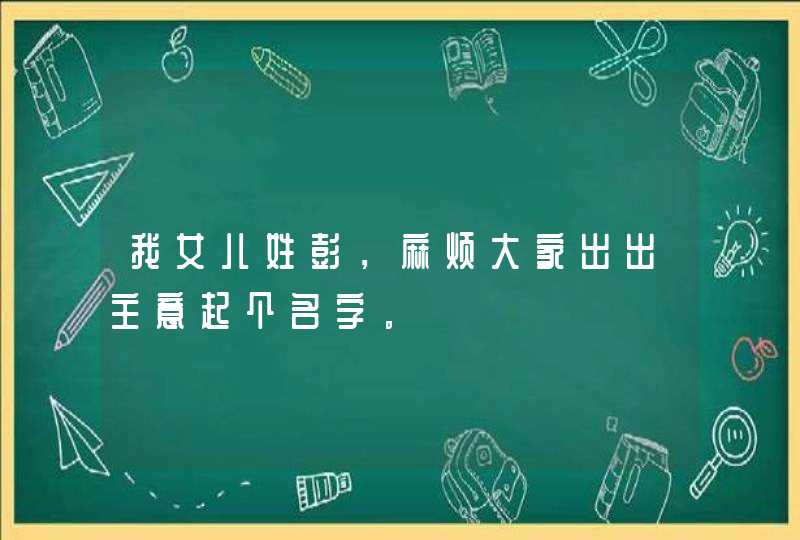 我女儿姓彭,麻烦大家出出主意起个名字。 我女儿姓彭,麻烦大家出出主意起个名字。