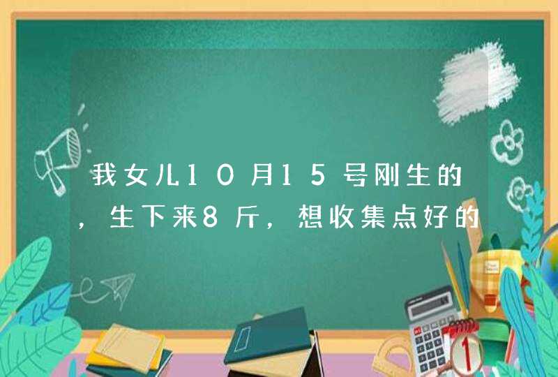 我女儿10月15号刚生的,生下来8斤,想收集点好的名字 我女儿10月15号刚生的,生下来8斤,想收集点好的名字