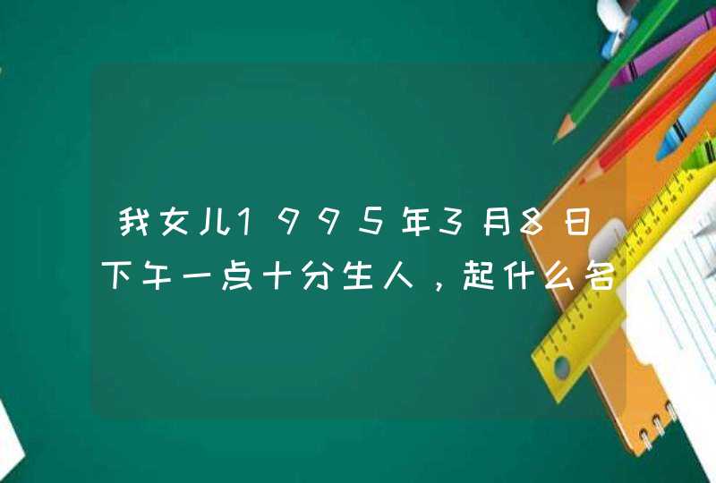 我女儿1995年3月8日下午一点十分生人,起什么名字好,父姓于,母姓姜,谢谢大师 我女儿1995年3月8日下午一点十分生人,起什么名字好,父姓于,母姓姜,谢谢大师