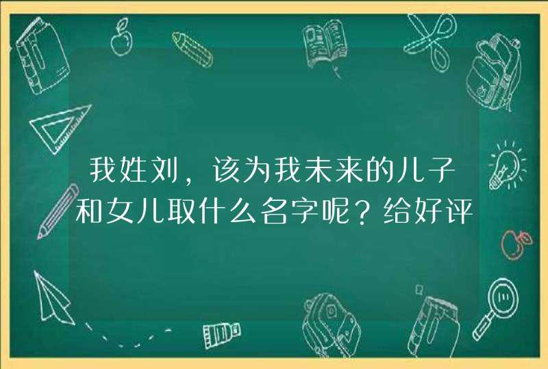 我姓刘,该为我未来的儿子和女儿取什么名字呢?给好评哦! 我姓刘,该为我未来的儿子和女儿取什么名字呢?给好评哦!
