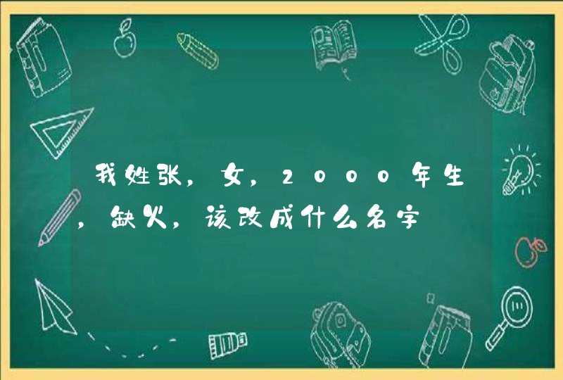 我姓张,女,2000年生,缺火,该改成什么名字 我姓张,女,2000年生,缺火,该改成什么名字