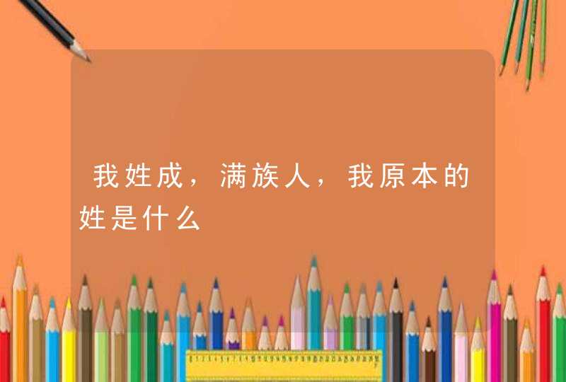 我姓成,满族人,我原本的姓是什么 我姓成,满族人,我原本的姓是什么