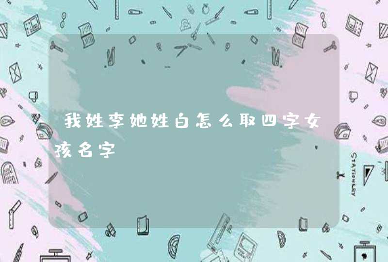 我姓李她姓白怎么取四字女孩名字 我姓李她姓白怎么取四字女孩名字