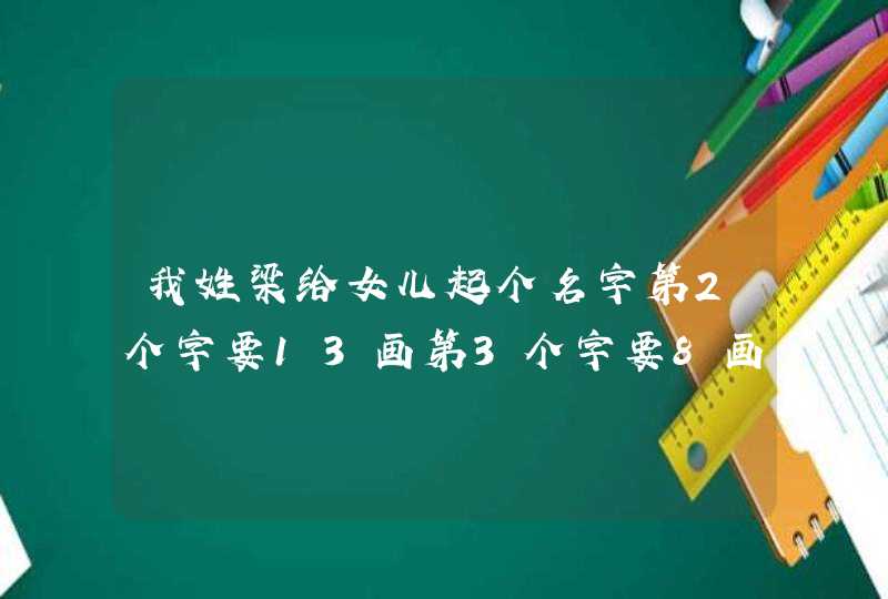 我姓梁给女儿起个名字第2个字要13画第3个字要8画.谢谢 我姓梁给女儿起个名字第2个字要13画第3个字要8画.谢谢