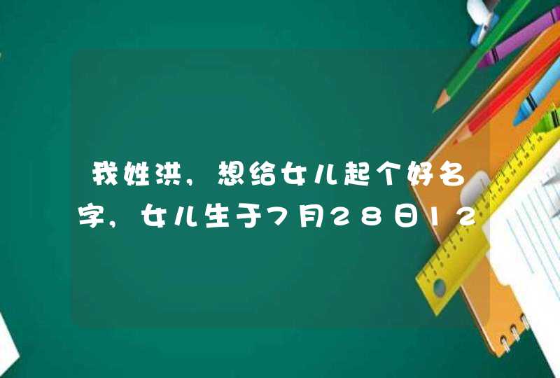我姓洪,想给女儿起个好名字,女儿生于7月28日12时15分,谢谢 我姓洪,想给女儿起个好名字,女儿生于7月28日12时15分,谢谢