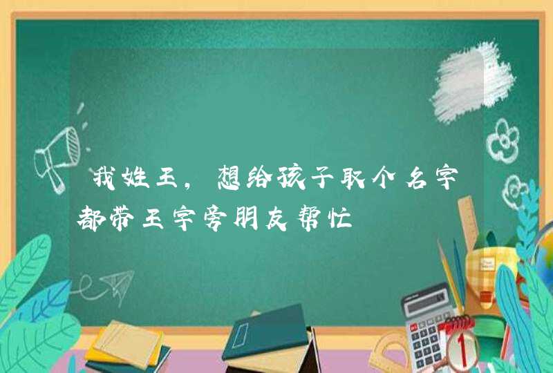 我姓王,想给孩子取个名字都带王字旁朋友帮忙 我姓王,想给孩子取个名字都带王字旁朋友帮忙